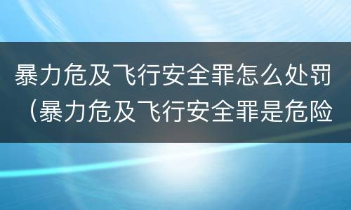 暴力危及飞行安全罪怎么处罚（暴力危及飞行安全罪是危险犯吗）