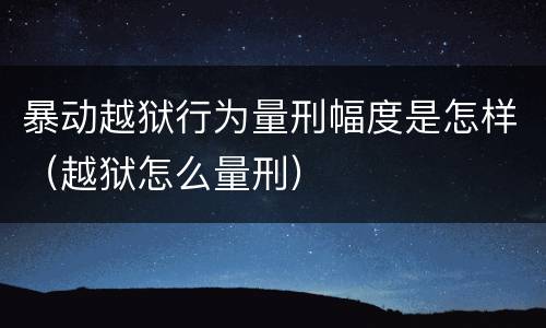 暴动越狱行为量刑幅度是怎样（越狱怎么量刑）