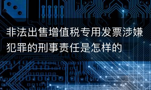 非法出售增值税专用发票涉嫌犯罪的刑事责任是怎样的