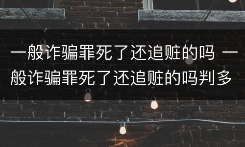 一般诈骗罪死了还追赃的吗 一般诈骗罪死了还追赃的吗判多久