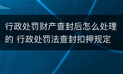 行政处罚财产查封后怎么处理的 行政处罚法查封扣押规定