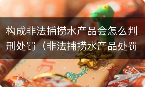 构成非法捕捞水产品会怎么判刑处罚（非法捕捞水产品处罚的法律依据）