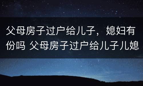 父母房子过户给儿子，媳妇有份吗 父母房子过户给儿子儿媳需要什么手续