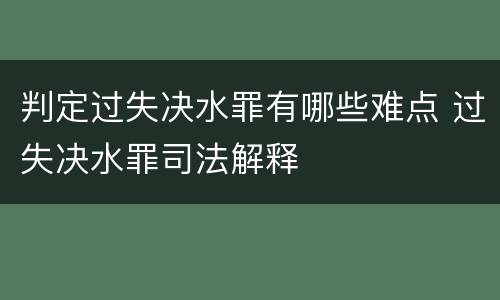 判定过失决水罪有哪些难点 过失决水罪司法解释