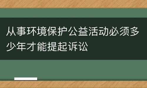 从事环境保护公益活动必须多少年才能提起诉讼