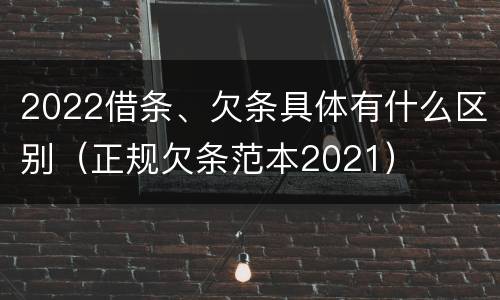 2022借条、欠条具体有什么区别（正规欠条范本2021）