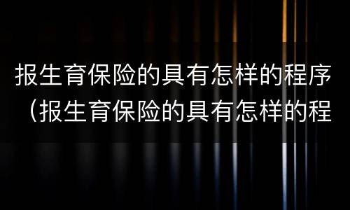 报生育保险的具有怎样的程序（报生育保险的具有怎样的程序呢）