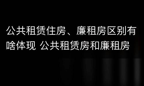 公共租赁住房、廉租房区别有啥体现 公共租赁房和廉租房