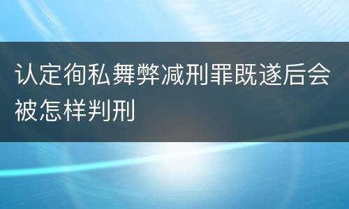认定徇私舞弊减刑罪既遂后会被怎样判刑