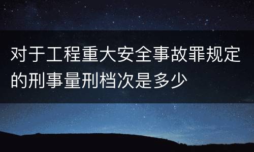 对于工程重大安全事故罪规定的刑事量刑档次是多少