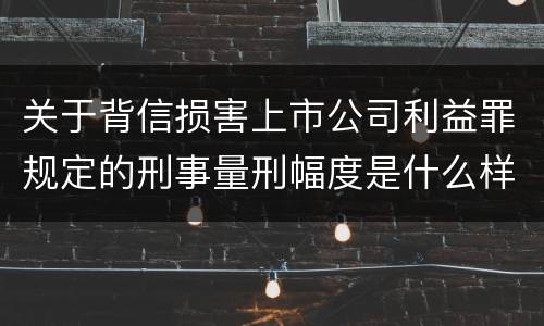 关于背信损害上市公司利益罪规定的刑事量刑幅度是什么样的