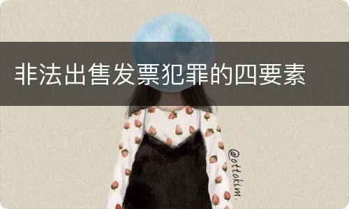 非法出售发票犯罪的四要素