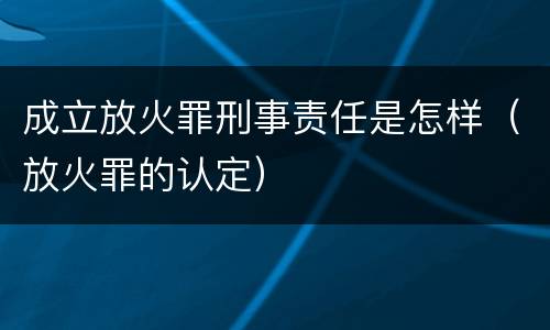 成立放火罪刑事责任是怎样（放火罪的认定）