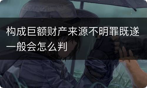 构成巨额财产来源不明罪既遂一般会怎么判
