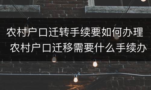 农村户口迁转手续要如何办理 农村户口迁移需要什么手续办理