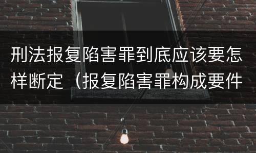 刑法报复陷害罪到底应该要怎样断定（报复陷害罪构成要件）