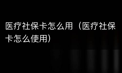 医疗社保卡怎么用（医疗社保卡怎么使用）