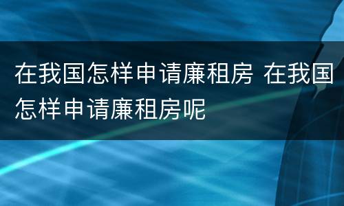 在我国怎样申请廉租房 在我国怎样申请廉租房呢