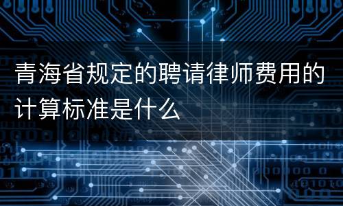 青海省规定的聘请律师费用的计算标准是什么