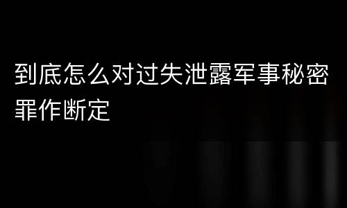 到底怎么对过失泄露军事秘密罪作断定