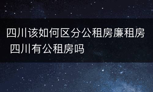 四川该如何区分公租房廉租房 四川有公租房吗