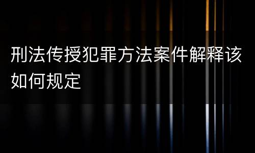 刑法传授犯罪方法案件解释该如何规定