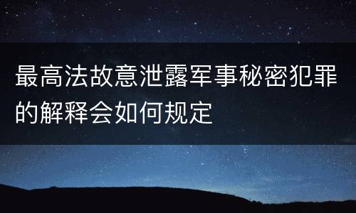 最高法故意泄露军事秘密犯罪的解释会如何规定