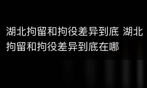 湖北拘留和拘役差异到底 湖北拘留和拘役差异到底在哪