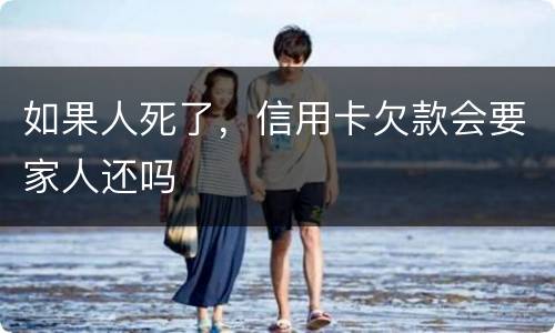 如果人死了，信用卡欠款会要家人还吗