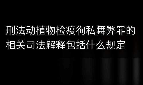 刑法动植物检疫徇私舞弊罪的相关司法解释包括什么规定
