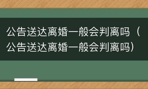 公告送达离婚一般会判离吗（公告送达离婚一般会判离吗）