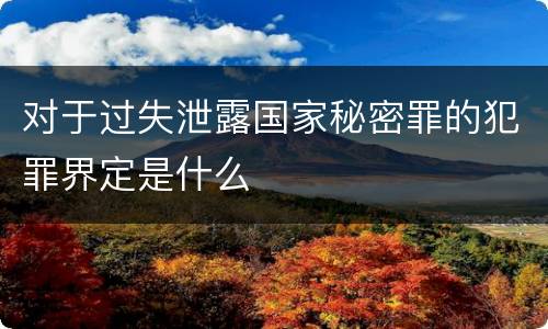 对于过失泄露国家秘密罪的犯罪界定是什么