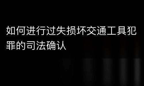 如何进行过失损坏交通工具犯罪的司法确认
