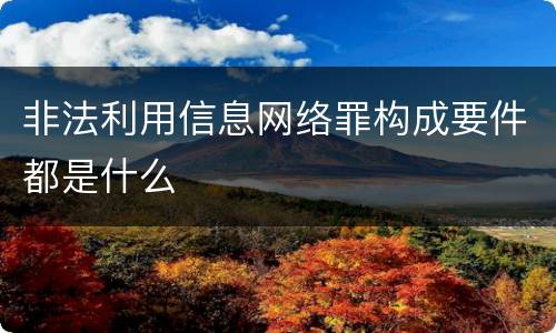 非法利用信息网络罪构成要件都是什么