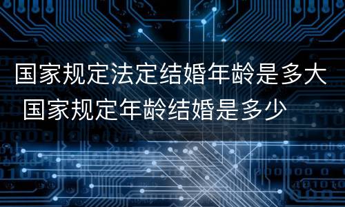 国家规定法定结婚年龄是多大 国家规定年龄结婚是多少