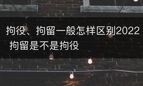 拘役、拘留一般怎样区别2022 拘留是不是拘役