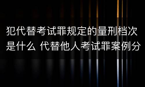 犯代替考试罪规定的量刑档次是什么 代替他人考试罪案例分析