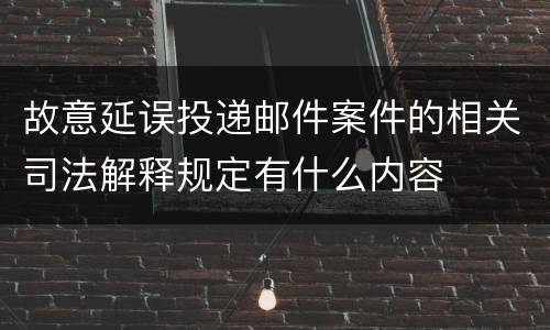 故意延误投递邮件案件的相关司法解释规定有什么内容