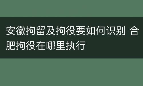 安徽拘留及拘役要如何识别 合肥拘役在哪里执行