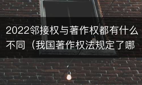 2022邻接权与著作权都有什么不同（我国著作权法规定了哪些邻接权?邻接权的保护期多长?）