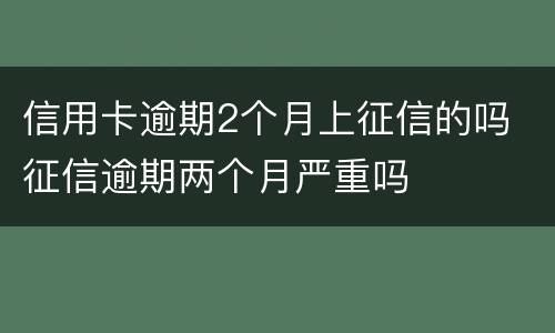 信用卡逾期2个月上征信的吗 征信逾期两个月严重吗