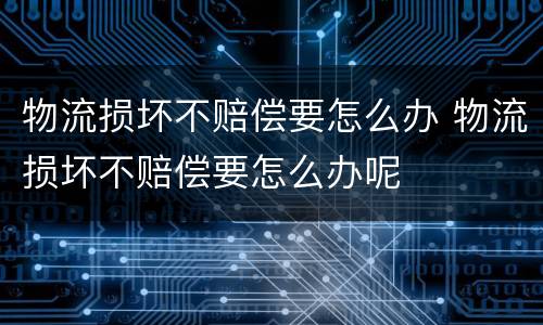 物流损坏不赔偿要怎么办 物流损坏不赔偿要怎么办呢