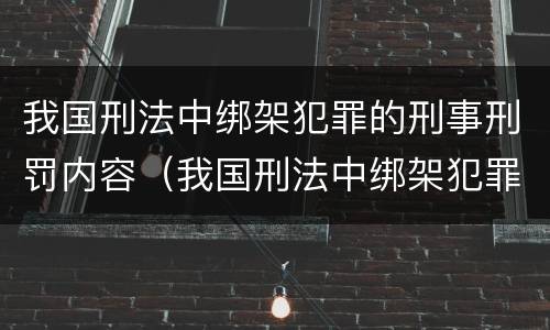 我国刑法中绑架犯罪的刑事刑罚内容（我国刑法中绑架犯罪的刑事刑罚内容包括）