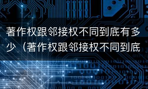 著作权跟邻接权不同到底有多少（著作权跟邻接权不同到底有多少权利）