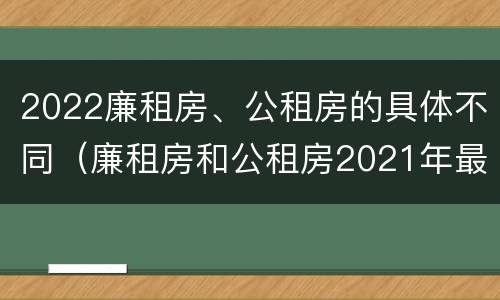2022廉租房、公租房的具体不同（廉租房和公租房2021年最新通知）