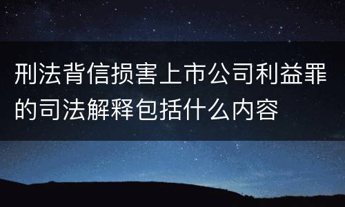 刑法背信损害上市公司利益罪的司法解释包括什么内容