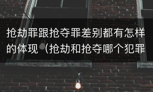 抢劫罪跟抢夺罪差别都有怎样的体现（抢劫和抢夺哪个犯罪性质严重）
