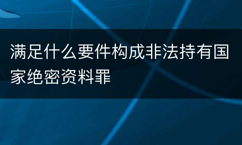 满足什么要件构成非法持有国家绝密资料罪