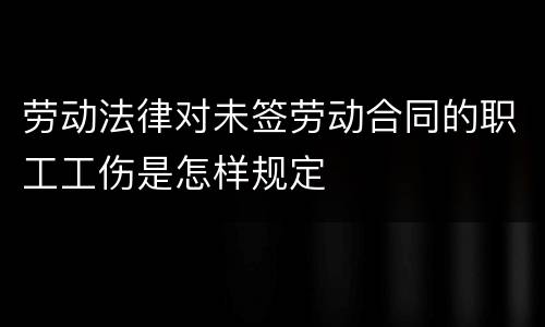 劳动法律对未签劳动合同的职工工伤是怎样规定
