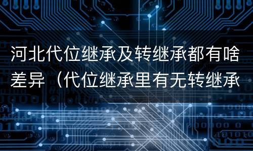 河北代位继承及转继承都有啥差异（代位继承里有无转继承权）